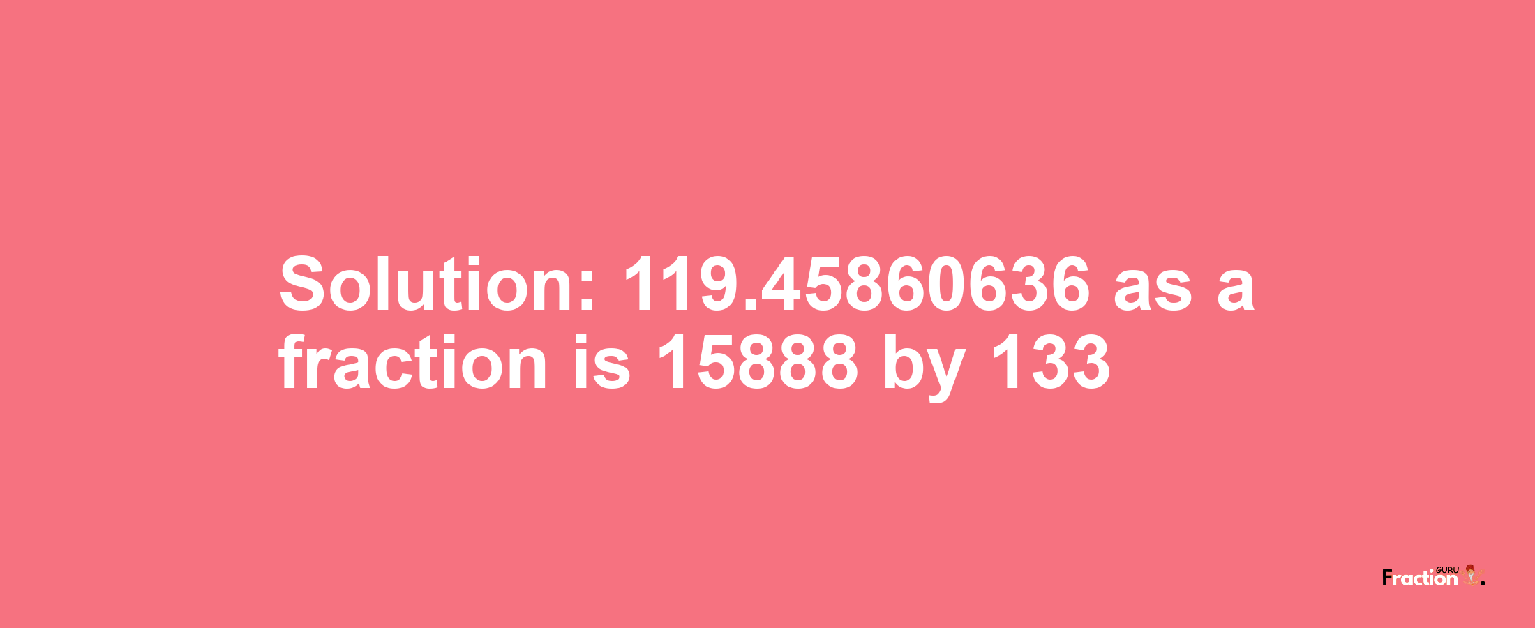 Solution:119.45860636 as a fraction is 15888/133